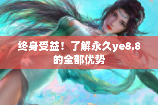 终身受益！了解永久ye8.8的全部优势