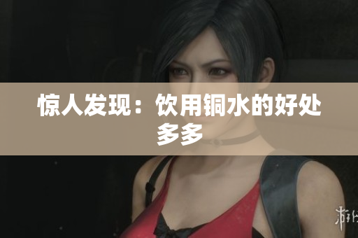 惊人发现：饮用铜水的好处多多