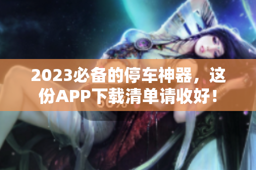 2023必备的停车神器，这份APP下载清单请收好！