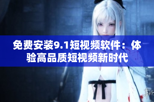 免费安装9.1短视频软件：体验高品质短视频新时代
