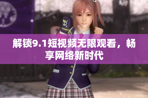 解锁9.1短视频无限观看，畅享网络新时代