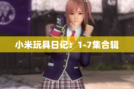 小米玩具日记：1-7集合辑