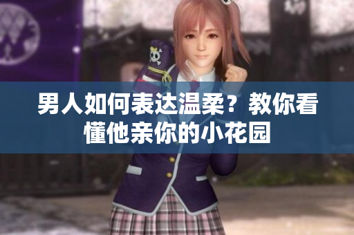 男人如何表达温柔？教你看懂他亲你的小花园