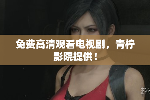 免费高清观看电视剧，青柠影院提供！