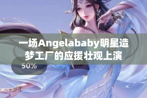 一场Angelababy明星造梦工厂的应援壮观上演
