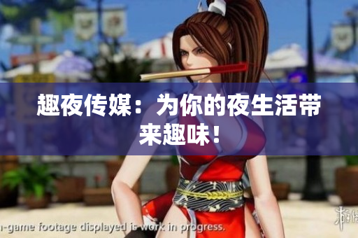 趣夜传媒：为你的夜生活带来趣味！