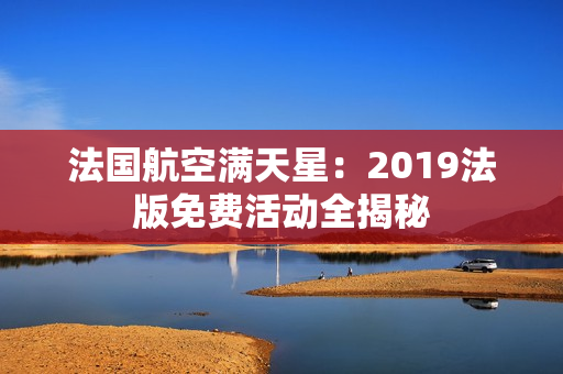 法国航空满天星：2019法版免费活动全揭秘