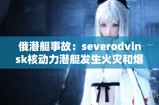 俄潜艇事故：severodvinsk核动力潜艇发生火灾和爆炸