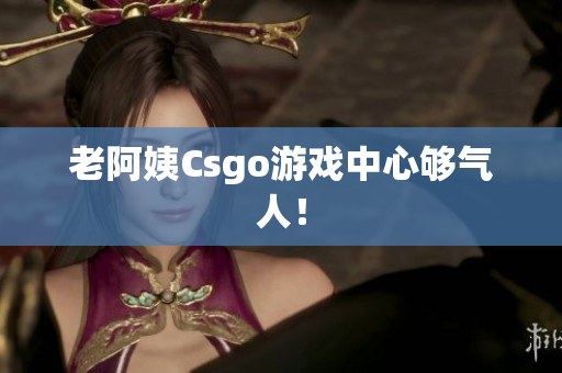 老阿姨Csgo游戏中心够气人！