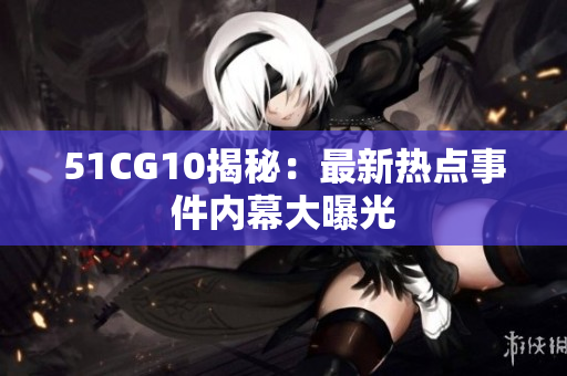 51CG10揭秘：最新热点事件内幕大曝光