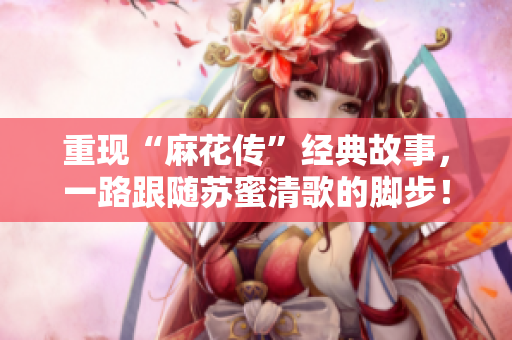 重现“麻花传”经典故事，一路跟随苏蜜清歌的脚步！