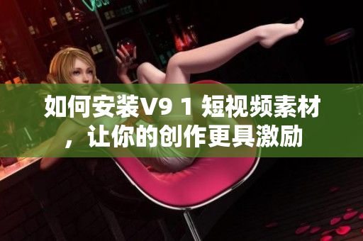 如何安装V9 1 短视频素材，让你的创作更具激励