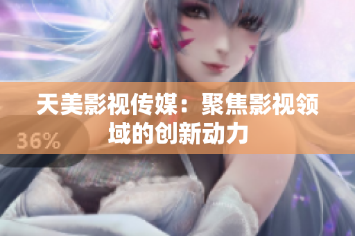 天美影视传媒：聚焦影视领域的创新动力