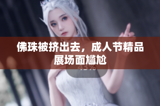 佛珠被挤出去，成人节精品展场面尴尬