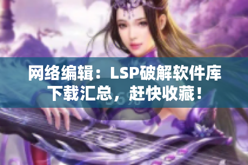 网络编辑：LSP破解软件库下载汇总，赶快收藏！