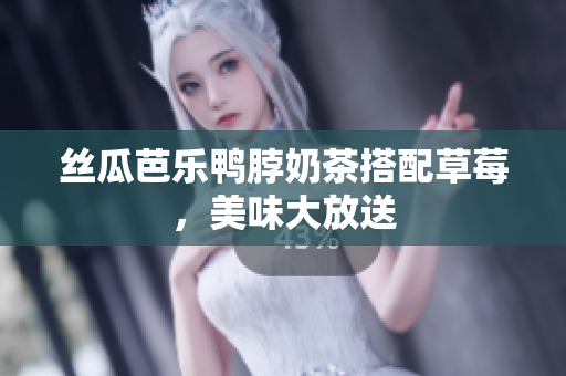 丝瓜芭乐鸭脖奶茶搭配草莓，美味大放送