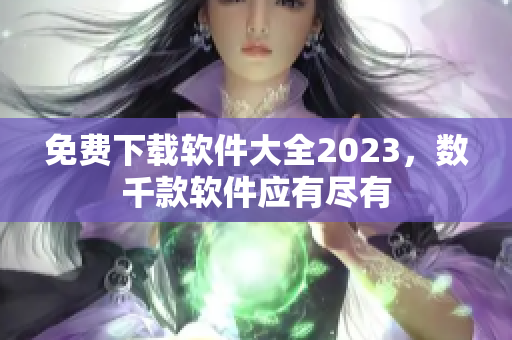 免费下载软件大全2023，数千款软件应有尽有