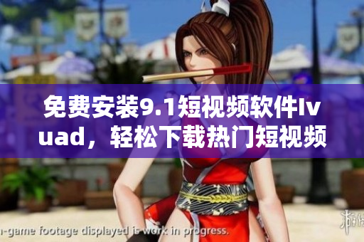 免费安装9.1短视频软件Ivuad，轻松下载热门短视频