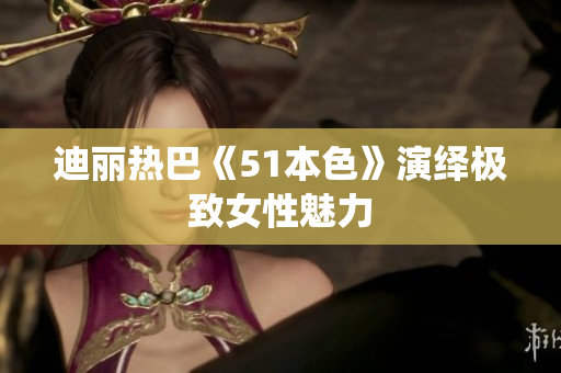 迪丽热巴《51本色》演绎极致女性魅力