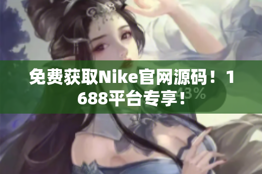 免费获取Nike官网源码！1688平台专享！