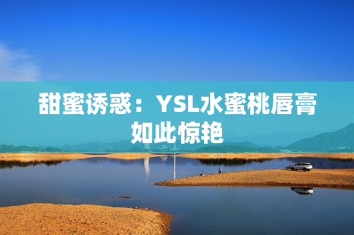 甜蜜诱惑：YSL水蜜桃唇膏如此惊艳