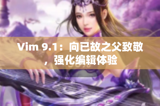 Vim 9.1：向已故之父致敬，强化编辑体验
