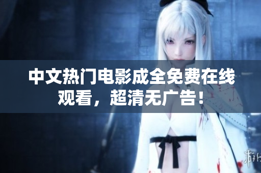 中文热门电影成全免费在线观看，超清无广告！