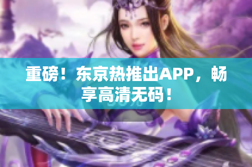 重磅！东京热推出APP，畅享高清无码！