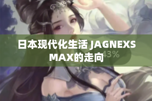 日本现代化生活 JAGNEXSMAX的走向