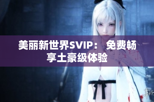 美丽新世界SVIP： 免费畅享土豪级体验