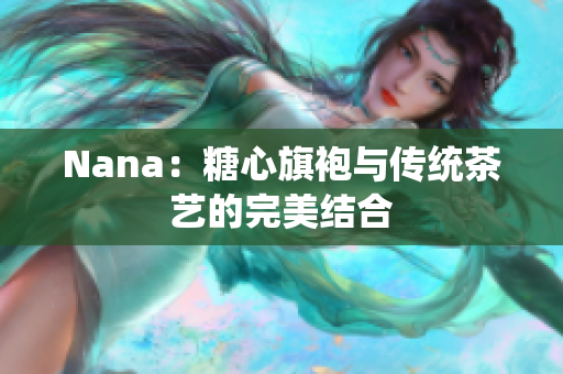 Nana：糖心旗袍与传统茶艺的完美结合