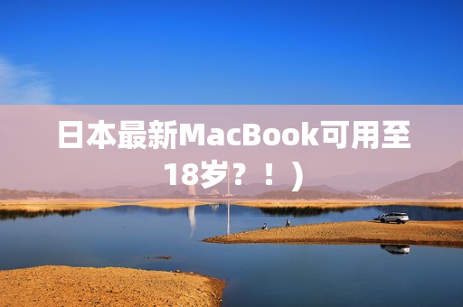 日本最新MacBook可用至18岁？！)