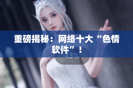 重磅揭秘：网络十大“色情软件”！
