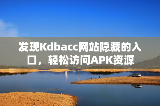 发现Kdbacc网站隐藏的入口，轻松访问APK资源