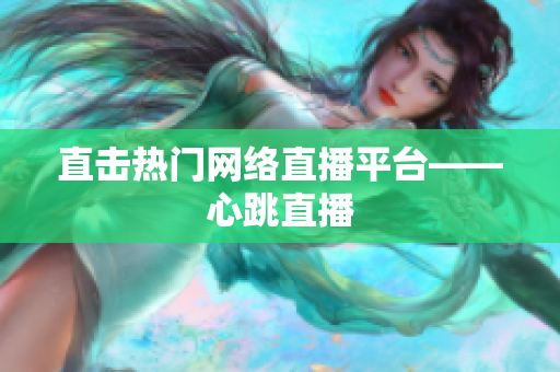 直击热门网络直播平台——心跳直播