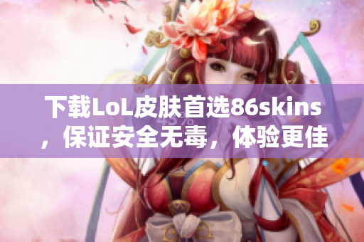 下载LoL皮肤首选86skins，保证安全无毒，体验更佳！