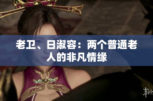 老卫、日淑容：两个普通老人的非凡情缘