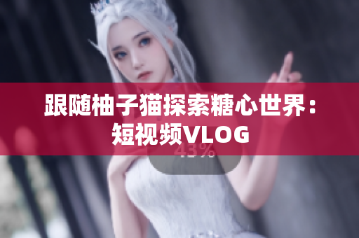 跟随柚子猫探索糖心世界：短视频VLOG