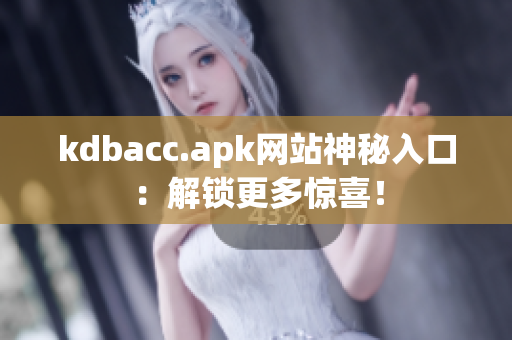 kdbacc.apk网站神秘入口：解锁更多惊喜！