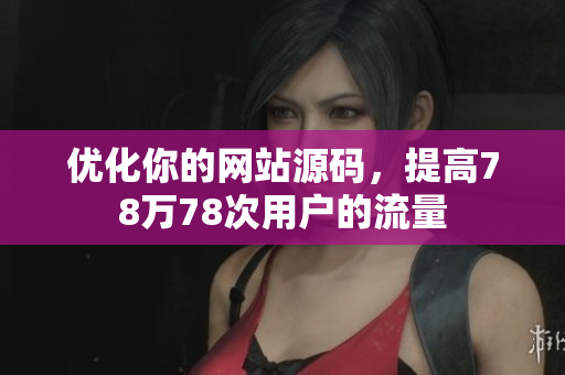 优化你的网站源码，提高78万78次用户的流量