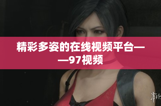精彩多姿的在线视频平台——97视频