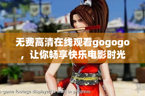 无费高清在线观看gogogo，让你畅享快乐电影时光