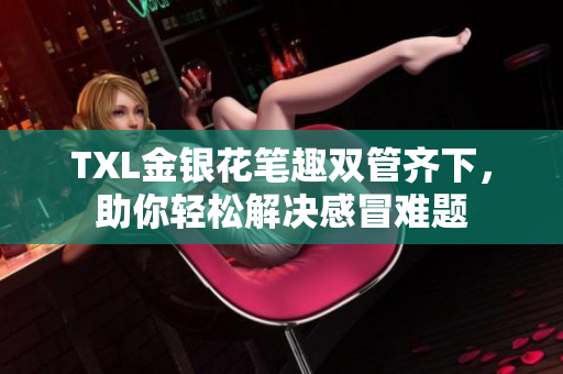 TXL金银花笔趣双管齐下，助你轻松解决感冒难题