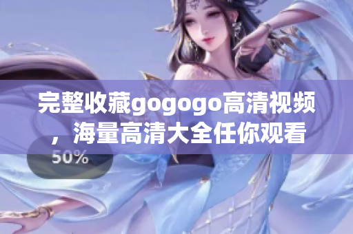 完整收藏gogogo高清视频，海量高清大全任你观看