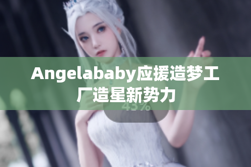Angelababy应援造梦工厂造星新势力