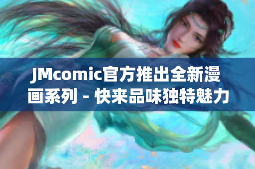JMcomic官方推出全新漫画系列 - 快来品味独特魅力