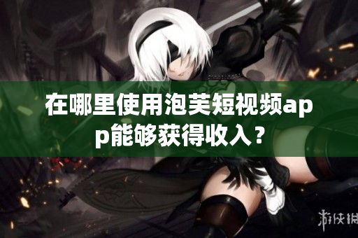 在哪里使用泡芙短视频app能够获得收入？