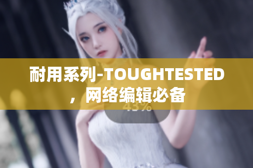 耐用系列-TOUGHTESTED，网络编辑必备