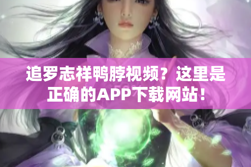 追罗志祥鸭脖视频？这里是正确的APP下载网站！
