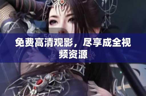 免费高清观影，尽享成全视频资源